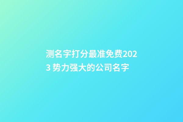 测名字打分最准免费2023 势力强大的公司名字